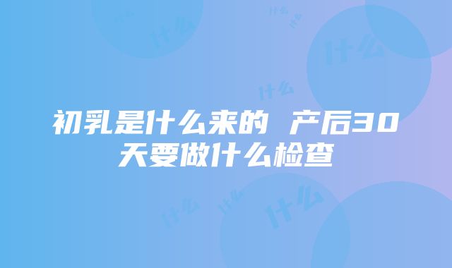 初乳是什么来的 产后30天要做什么检查