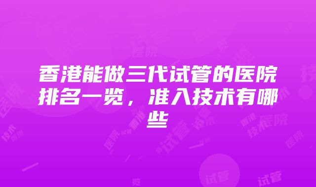 香港能做三代试管的医院排名一览，准入技术有哪些