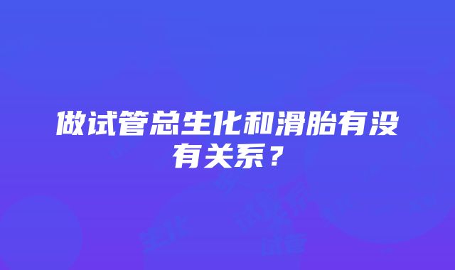 做试管总生化和滑胎有没有关系？