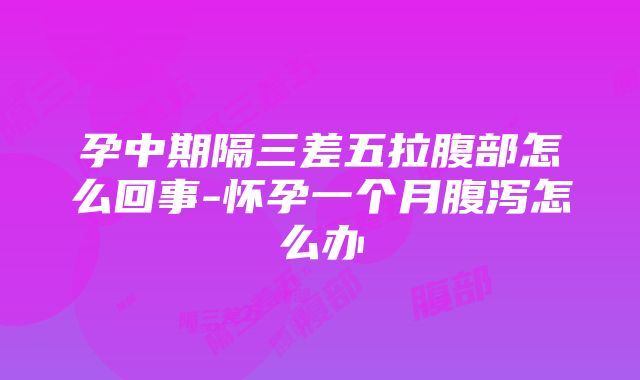 孕中期隔三差五拉腹部怎么回事-怀孕一个月腹泻怎么办