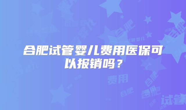 合肥试管婴儿费用医保可以报销吗？