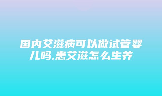 国内艾滋病可以做试管婴儿吗,患艾滋怎么生养