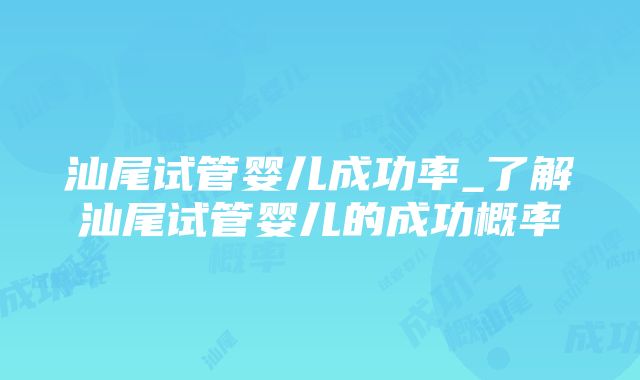 汕尾试管婴儿成功率_了解汕尾试管婴儿的成功概率