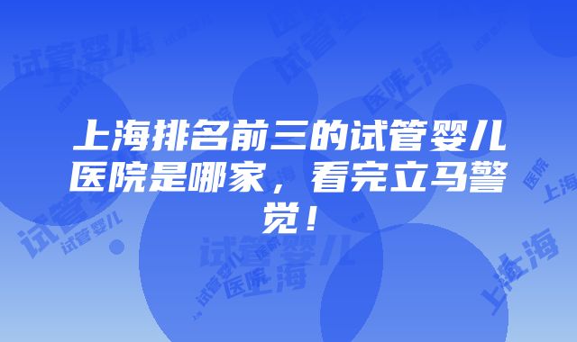 上海排名前三的试管婴儿医院是哪家，看完立马警觉！