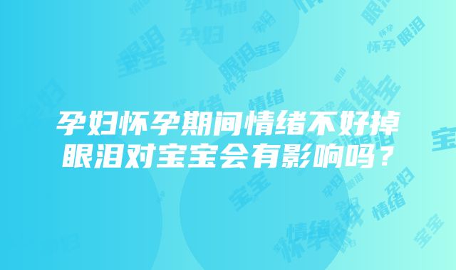 孕妇怀孕期间情绪不好掉眼泪对宝宝会有影响吗？