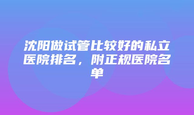 沈阳做试管比较好的私立医院排名，附正规医院名单