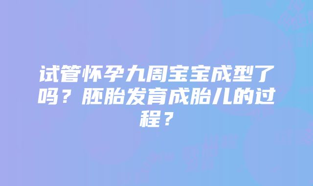 试管怀孕九周宝宝成型了吗？胚胎发育成胎儿的过程？