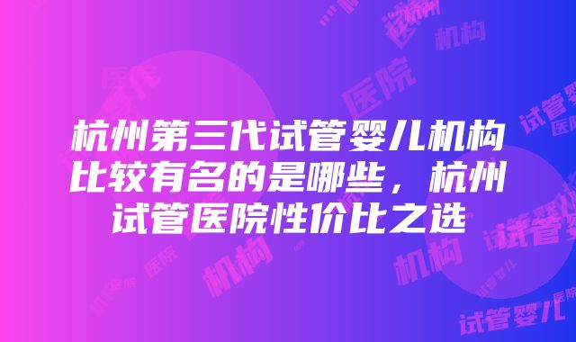 杭州第三代试管婴儿机构比较有名的是哪些，杭州试管医院性价比之选