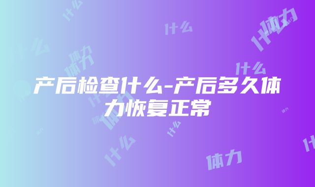 产后检查什么-产后多久体力恢复正常