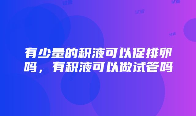 有少量的积液可以促排卵吗，有积液可以做试管吗