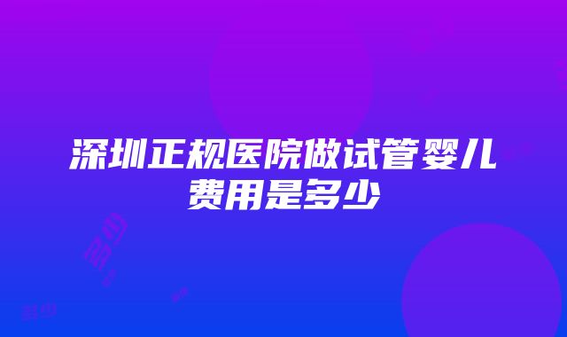 深圳正规医院做试管婴儿费用是多少