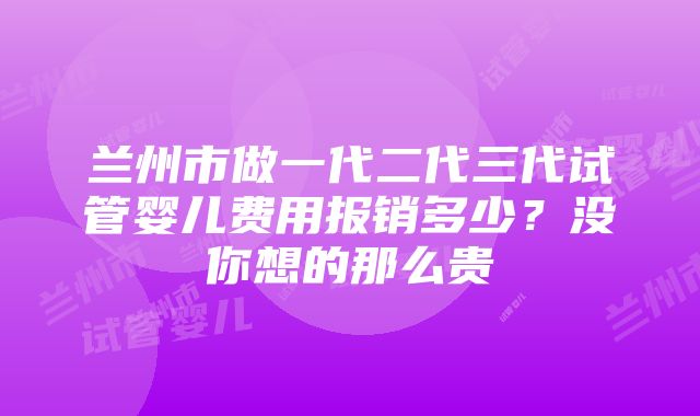 兰州市做一代二代三代试管婴儿费用报销多少？没你想的那么贵