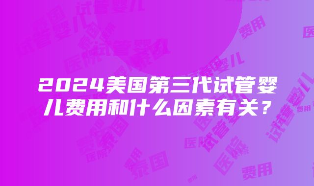 2024美国第三代试管婴儿费用和什么因素有关？