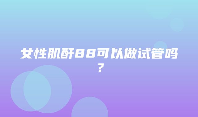 女性肌酐88可以做试管吗？