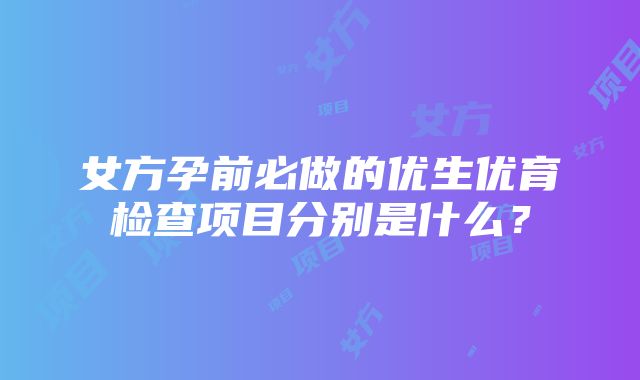 女方孕前必做的优生优育检查项目分别是什么？