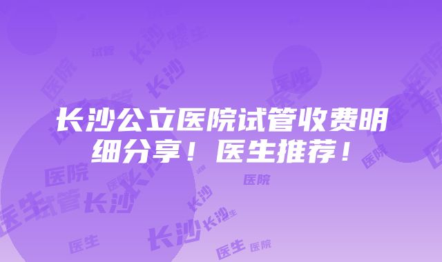 长沙公立医院试管收费明细分享！医生推荐！