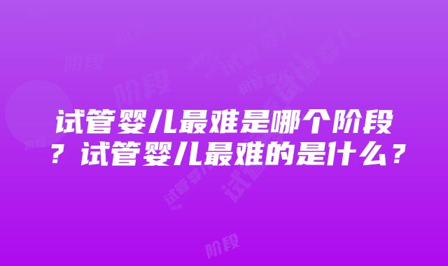 试管婴儿最难是哪个阶段？试管婴儿最难的是什么？