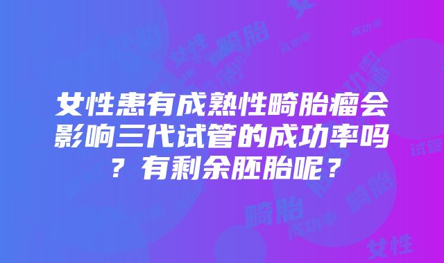 女性患有成熟性畸胎瘤会影响三代试管的成功率吗？有剩余胚胎呢？