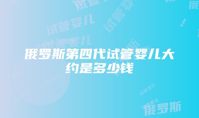 俄罗斯第四代试管婴儿大约是多少钱