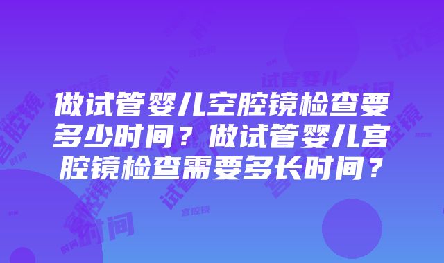 做试管婴儿空腔镜检查要多少时间？做试管婴儿宫腔镜检查需要多长时间？