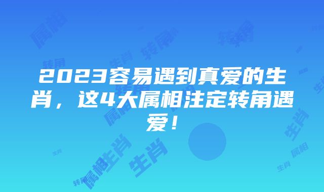 2023容易遇到真爱的生肖，这4大属相注定转角遇爱！