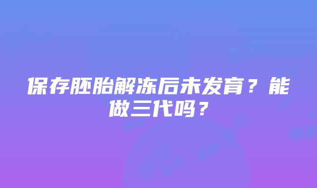 保存胚胎解冻后未发育？能做三代吗？