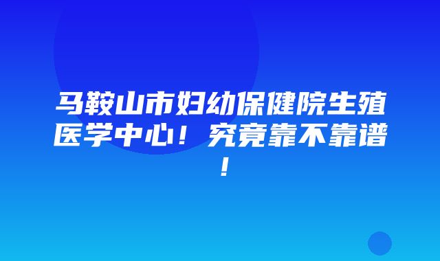 马鞍山市妇幼保健院生殖医学中心！究竟靠不靠谱！