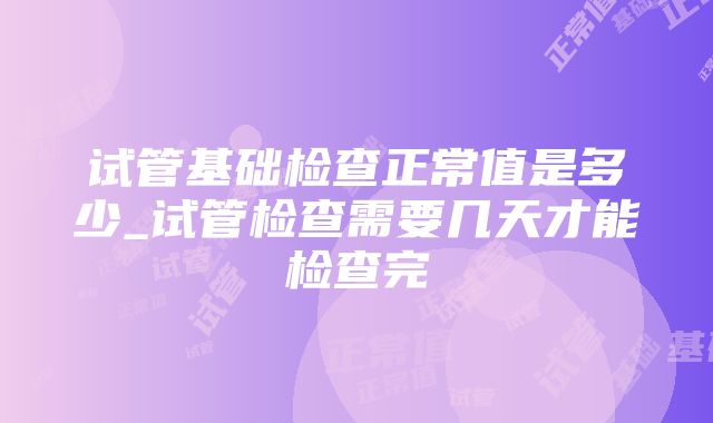 试管基础检查正常值是多少_试管检查需要几天才能检查完