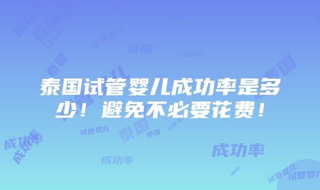 泰国试管婴儿成功率是多少！避免不必要花费！