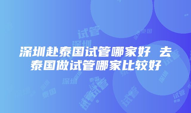 深圳赴泰国试管哪家好 去泰国做试管哪家比较好