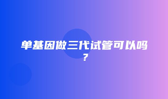 单基因做三代试管可以吗？