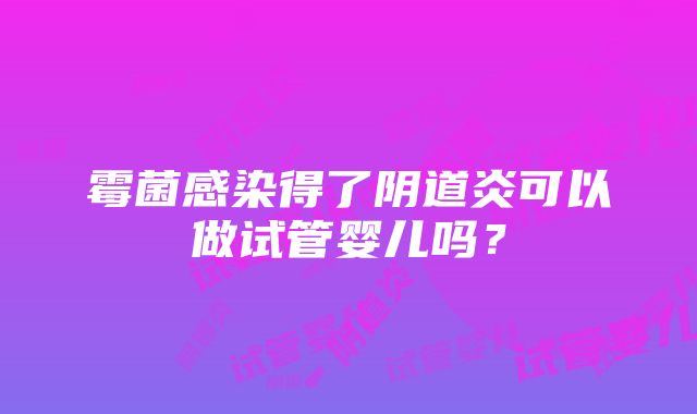 霉菌感染得了阴道炎可以做试管婴儿吗？