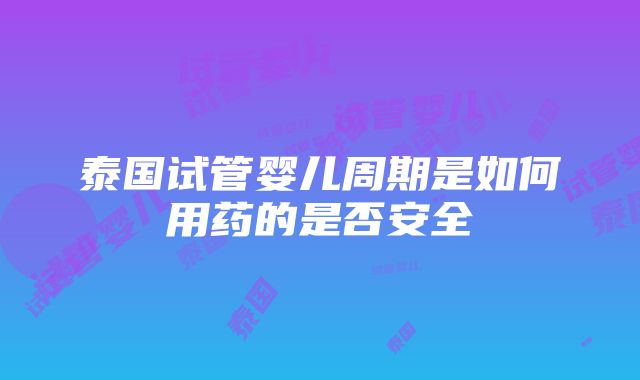 泰国试管婴儿周期是如何用药的是否安全