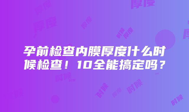 孕前检查内膜厚度什么时候检查！10全能搞定吗？