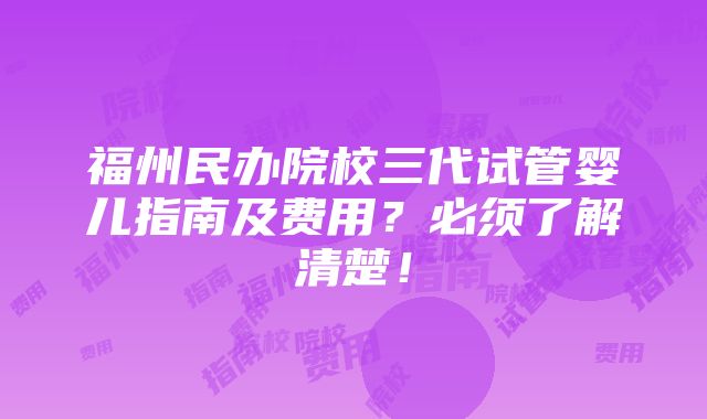 福州民办院校三代试管婴儿指南及费用？必须了解清楚！