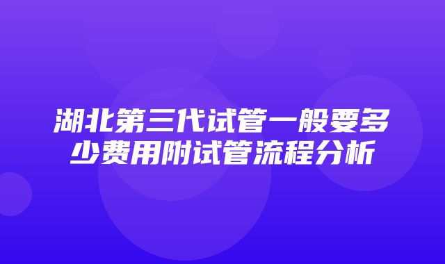 湖北第三代试管一般要多少费用附试管流程分析