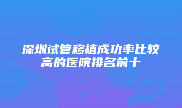 深圳试管移植成功率比较高的医院排名前十