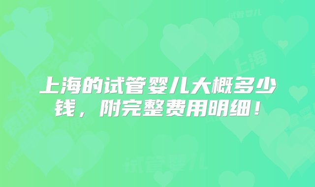 上海的试管婴儿大概多少钱，附完整费用明细！