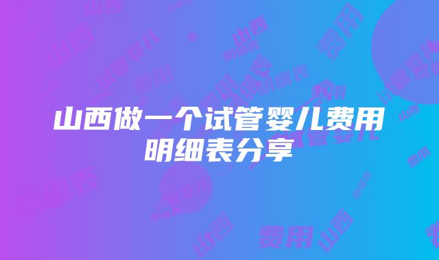 山西做一个试管婴儿费用明细表分享