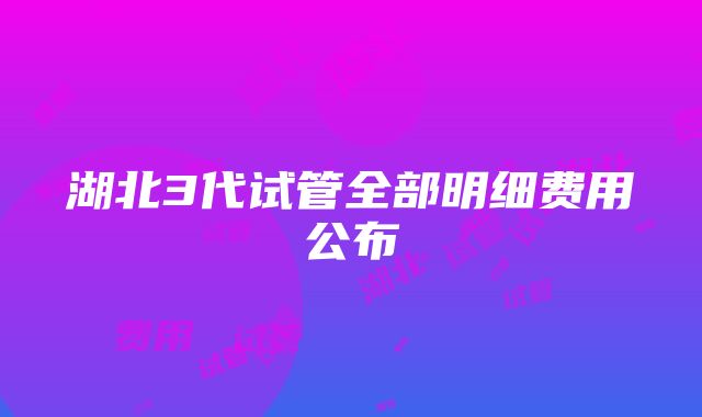 湖北3代试管全部明细费用公布