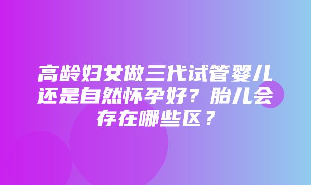 高龄妇女做三代试管婴儿还是自然怀孕好？胎儿会存在哪些区？