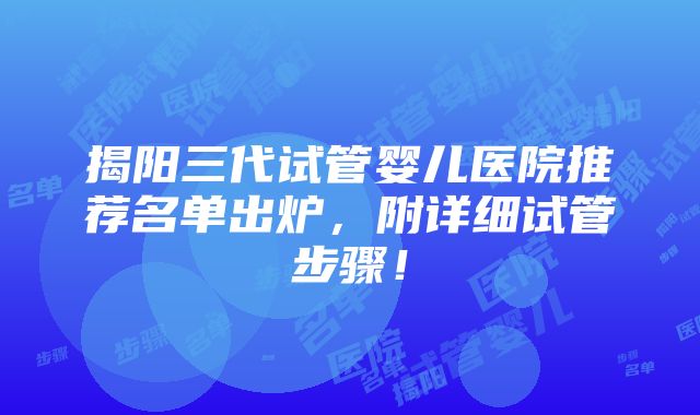 揭阳三代试管婴儿医院推荐名单出炉，附详细试管步骤！