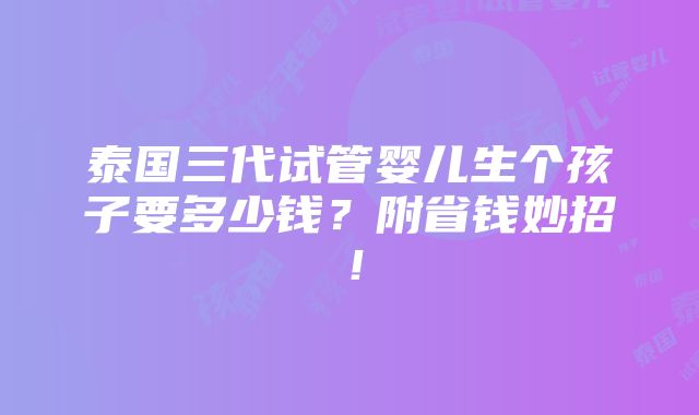 泰国三代试管婴儿生个孩子要多少钱？附省钱妙招！