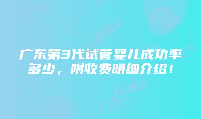 广东第3代试管婴儿成功率多少，附收费明细介绍！