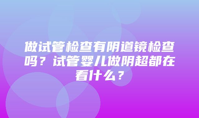 做试管检查有阴道镜检查吗？试管婴儿做阴超都在看什么？