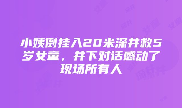 小姨倒挂入20米深井救5岁女童，井下对话感动了现场所有人