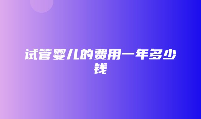 试管婴儿的费用一年多少钱