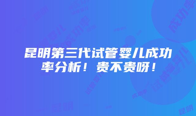 昆明第三代试管婴儿成功率分析！贵不贵呀！