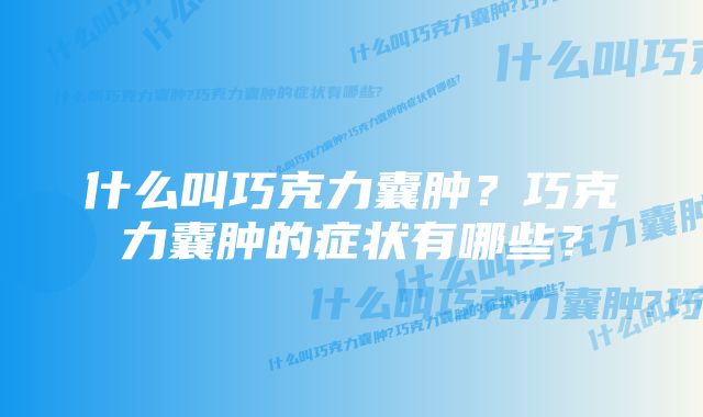 什么叫巧克力囊肿？巧克力囊肿的症状有哪些？