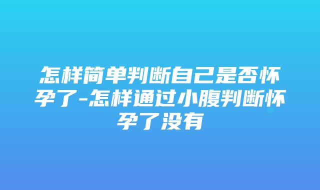 怎样简单判断自己是否怀孕了-怎样通过小腹判断怀孕了没有